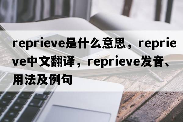 reprieve是什么意思，reprieve中文翻譯，reprieve發(fā)音、用法及例句