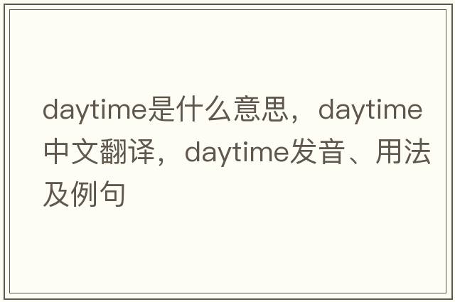 daytime是什么意思，daytime中文翻譯，daytime發(fā)音、用法及例句