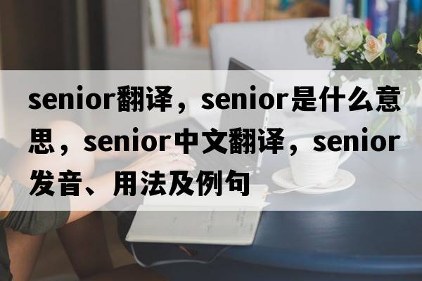 senior翻譯，senior是什么意思，senior中文翻譯，senior發(fā)音、用法及例句