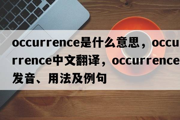 occurrence是什么意思，occurrence中文翻譯，occurrence發(fā)音、用法及例句