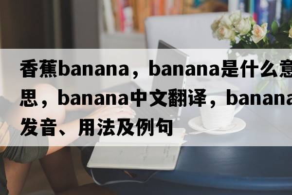 香蕉banana，banana是什么意思，banana中文翻譯，banana發(fā)音、用法及例句