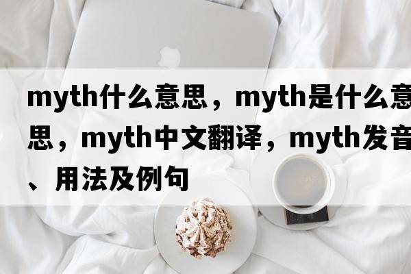myth什么意思，myth是什么意思，myth中文翻譯，myth發(fā)音、用法及例句