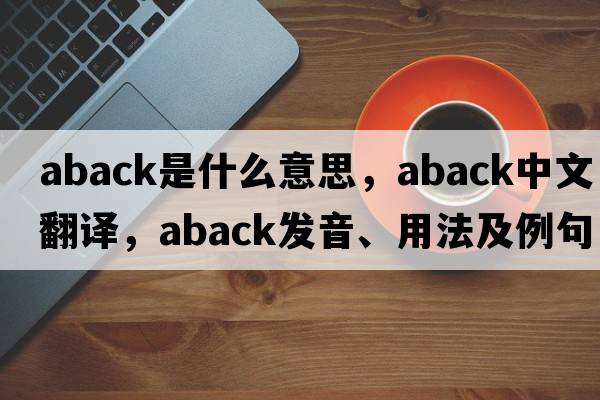 aback是什么意思，aback中文翻譯，aback發(fā)音、用法及例句