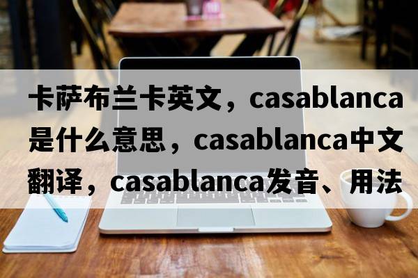 卡薩布蘭卡英文，Casablanca是什么意思，Casablanca中文翻譯，Casablanca發(fā)音、用法及例句