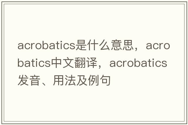acrobatics是什么意思，acrobatics中文翻譯，acrobatics發(fā)音、用法及例句