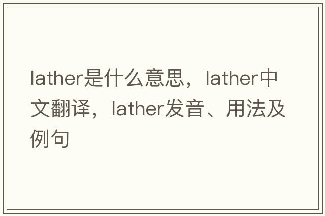 lather是什么意思，lather中文翻譯，lather發(fā)音、用法及例句