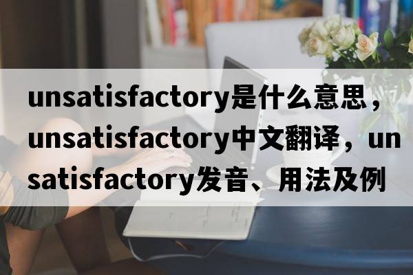 unsatisfactory是什么意思，unsatisfactory中文翻譯，unsatisfactory發(fā)音、用法及例句