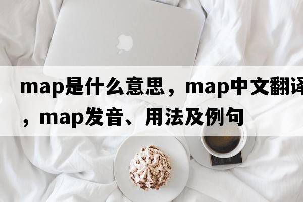 map是什么意思，map中文翻譯，map發(fā)音、用法及例句