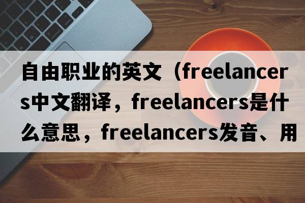 自由職業(yè)的英文（freelancers中文翻譯，freelancers是什么意思，freelancers發(fā)音、用法及例句）