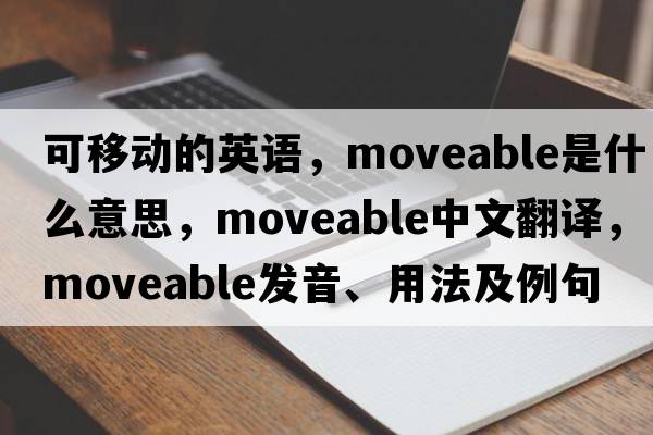 可移動(dòng)的英語，moveable是什么意思，moveable中文翻譯，moveable發(fā)音、用法及例句