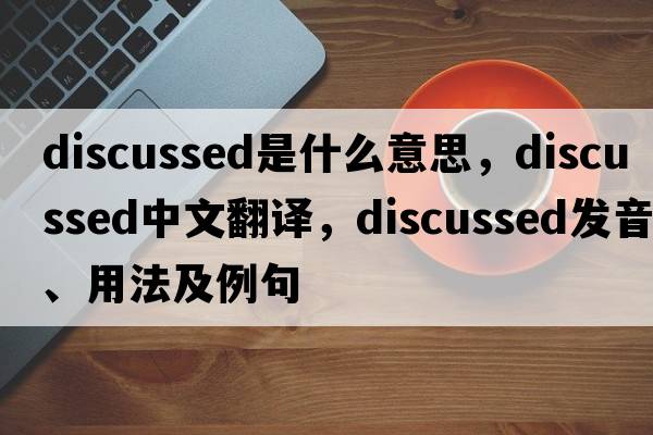 discussed是什么意思，discussed中文翻譯，discussed發(fā)音、用法及例句