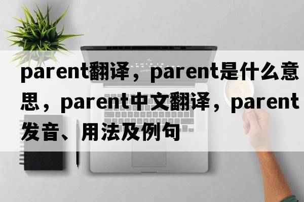 parent翻譯，parent是什么意思，parent中文翻譯，parent發(fā)音、用法及例句