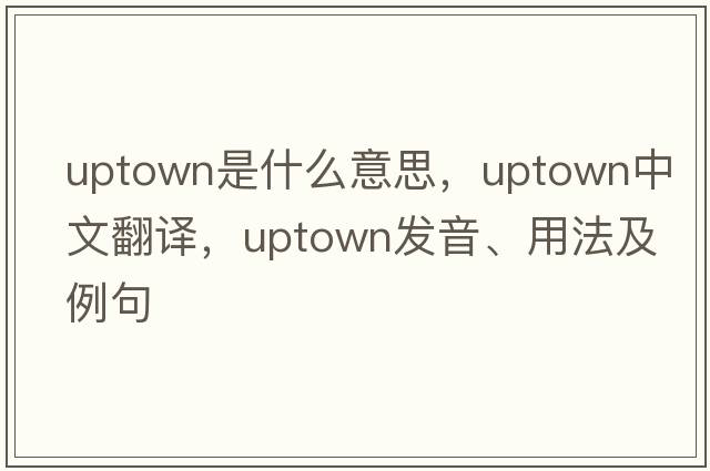 uptown是什么意思，uptown中文翻譯，uptown發(fā)音、用法及例句