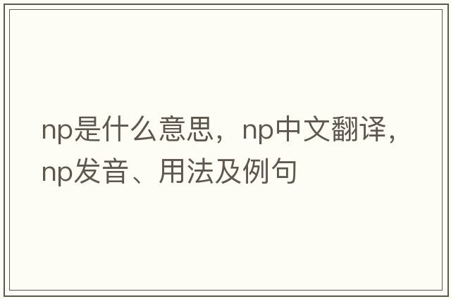Np是什么意思，Np中文翻譯，Np發(fā)音、用法及例句
