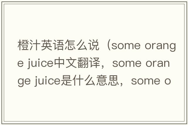 橙汁英語(yǔ)怎么說(shuō)（some orange juice中文翻譯，some orange juice是什么意思，some orange juice發(fā)音、用法及例句）