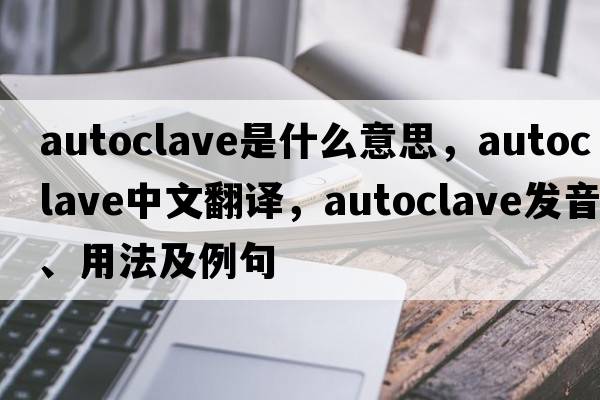 autoclave是什么意思，autoclave中文翻譯，autoclave發(fā)音、用法及例句