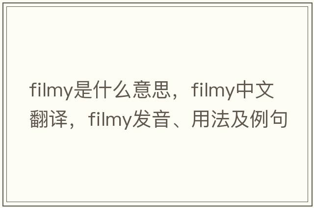 filmy是什么意思，filmy中文翻譯，filmy發(fā)音、用法及例句
