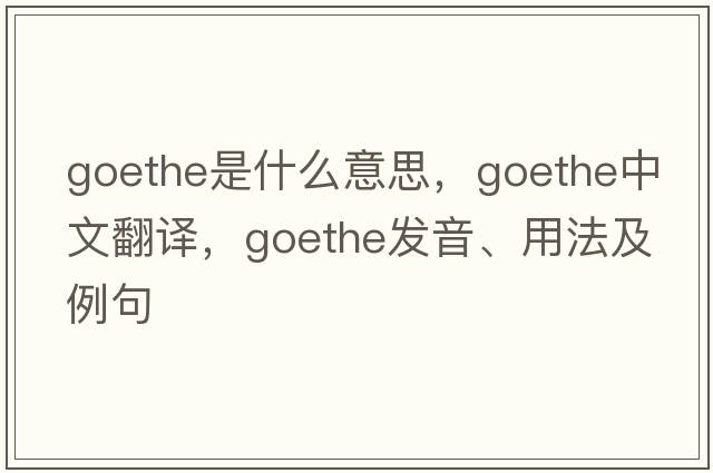 Goethe是什么意思，Goethe中文翻譯，Goethe發(fā)音、用法及例句