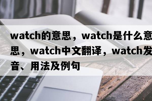 watch的意思，watch是什么意思，watch中文翻譯，watch發(fā)音、用法及例句