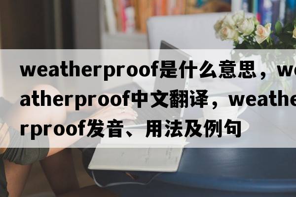 weatherproof是什么意思，weatherproof中文翻譯，weatherproof發(fā)音、用法及例句