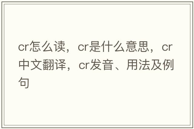 cr怎么讀，CR是什么意思，CR中文翻譯，CR發(fā)音、用法及例句