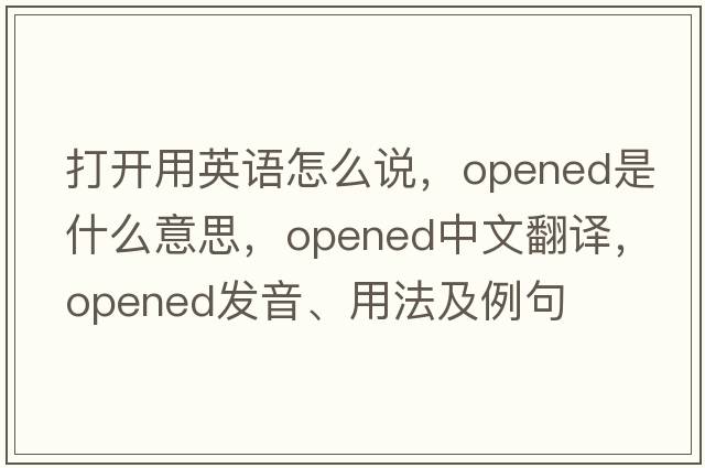 打開用英語怎么說，opened是什么意思，opened中文翻譯，opened發(fā)音、用法及例句