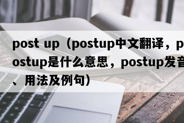 post up（postup中文翻譯，postup是什么意思，postup發(fā)音、用法及例句）