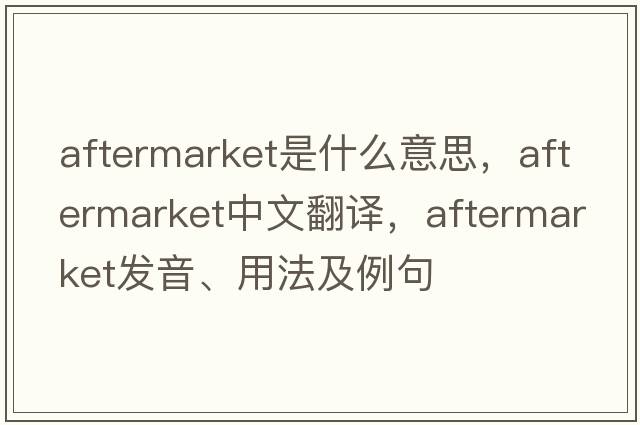 aftermarket是什么意思，aftermarket中文翻譯，aftermarket發(fā)音、用法及例句