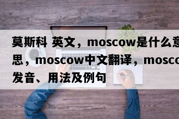 莫斯科 英文，Moscow是什么意思，Moscow中文翻譯，Moscow發(fā)音、用法及例句