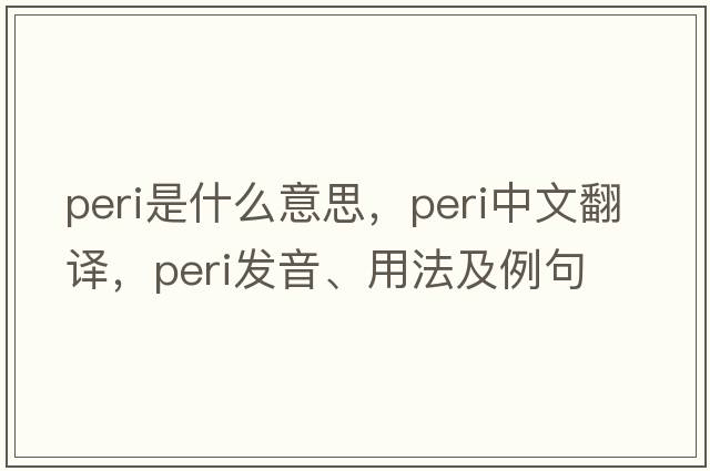 peri是什么意思，peri中文翻譯，peri發(fā)音、用法及例句