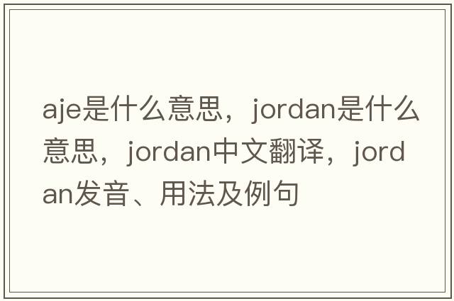aje是什么意思，jordan是什么意思，jordan中文翻譯，jordan發(fā)音、用法及例句
