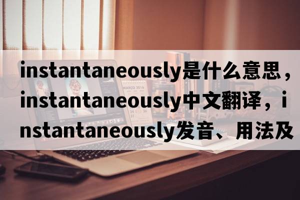 instantaneously是什么意思，instantaneously中文翻譯，instantaneously發(fā)音、用法及例句