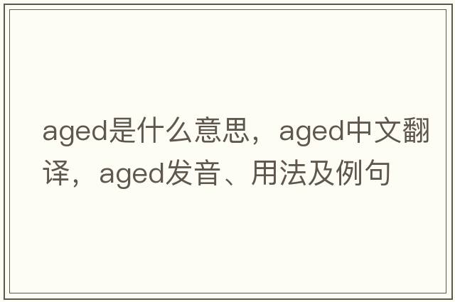 aged是什么意思，aged中文翻譯，aged發(fā)音、用法及例句