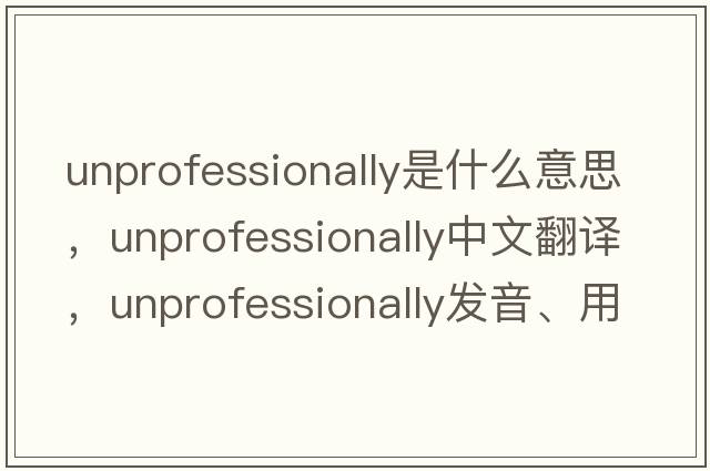 unprofessionally是什么意思，unprofessionally中文翻譯，unprofessionally發(fā)音、用法及例句