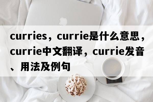 curries，Currie是什么意思，Currie中文翻譯，Currie發(fā)音、用法及例句