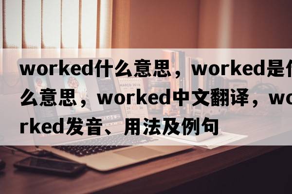 worked什么意思，worked是什么意思，worked中文翻譯，worked發(fā)音、用法及例句