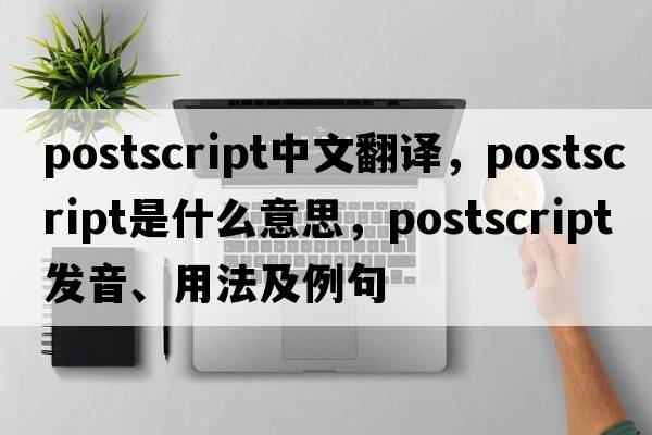 postscript中文翻譯，postscript是什么意思，postscript發(fā)音、用法及例句