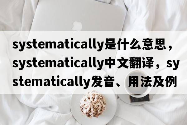 systematically是什么意思，systematically中文翻譯，systematically發(fā)音、用法及例句