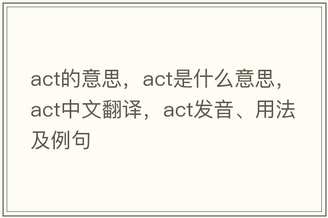 act的意思，act是什么意思，act中文翻譯，act發(fā)音、用法及例句