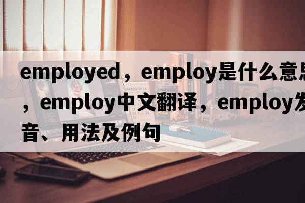 employed，employ是什么意思，employ中文翻譯，employ發(fā)音、用法及例句