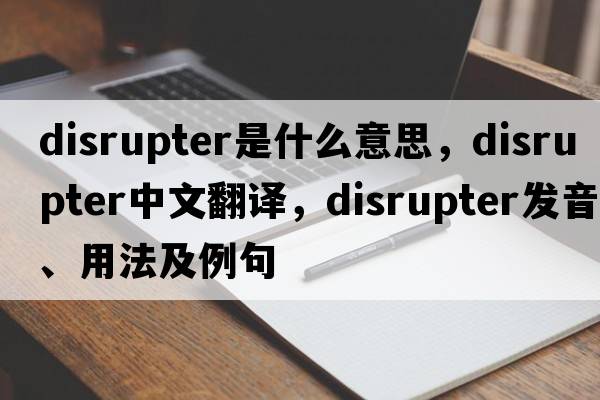 disrupter是什么意思，disrupter中文翻譯，disrupter發(fā)音、用法及例句