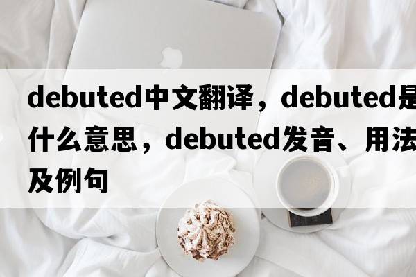 debuted中文翻譯，debuted是什么意思，debuted發(fā)音、用法及例句