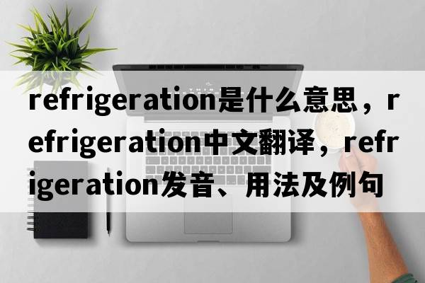 refrigeration是什么意思，refrigeration中文翻譯，refrigeration發(fā)音、用法及例句