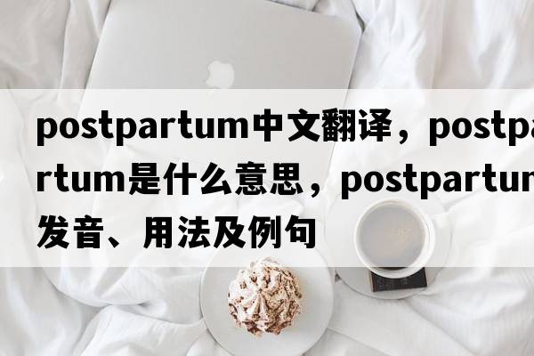 postpartum中文翻譯，postpartum是什么意思，postpartum發(fā)音、用法及例句