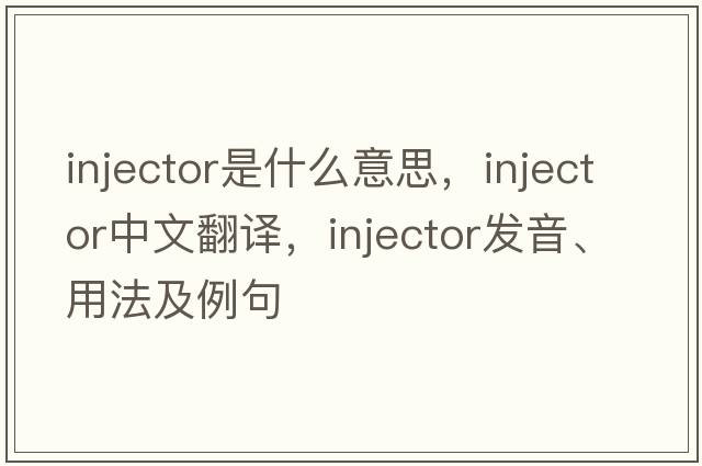 injector是什么意思，injector中文翻譯，injector發(fā)音、用法及例句