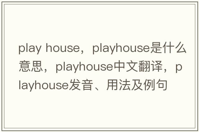 play house，playhouse是什么意思，playhouse中文翻譯，playhouse發(fā)音、用法及例句