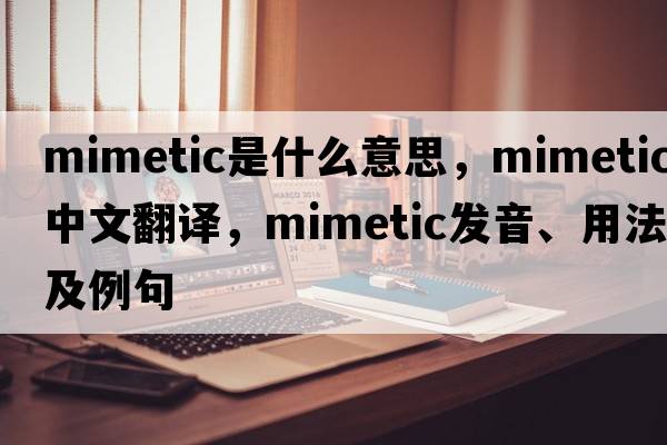 mimetic是什么意思，mimetic中文翻譯，mimetic發(fā)音、用法及例句