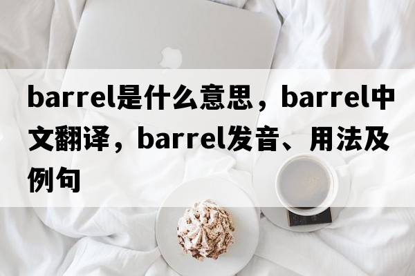 barrel是什么意思，barrel中文翻譯，barrel發(fā)音、用法及例句
