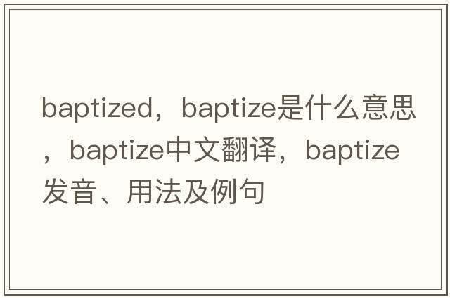 baptized，baptize是什么意思，baptize中文翻譯，baptize發(fā)音、用法及例句