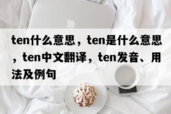 ten什么意思，ten是什么意思，ten中文翻譯，ten發(fā)音、用法及例句